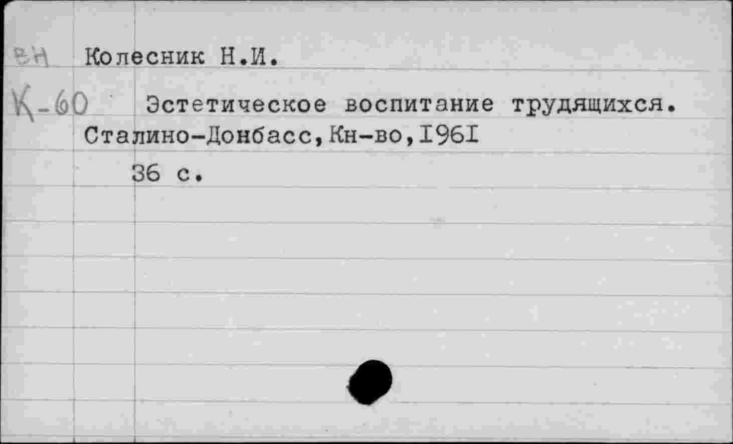 ﻿г Л’Л	Колесник Н.И.	
м	0	Эстетическое воспитание трудящихся.
	Ста лино-Донбасс, Кн-во, 1%1	
	■	36 с.
		
		
		
		
		
		
		
		